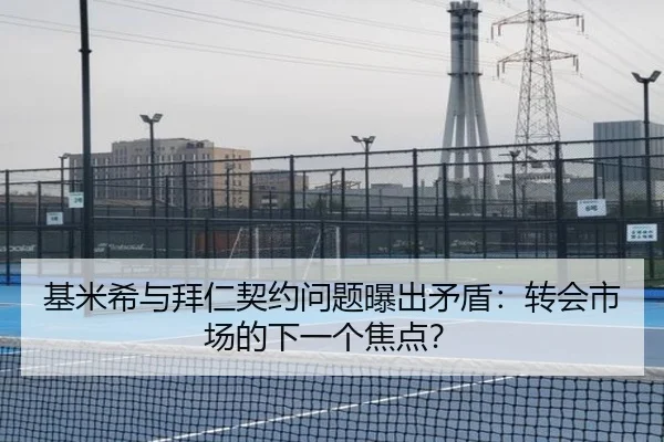 基米希与拜仁契约问题曝出矛盾：转会市场的下一个焦点？